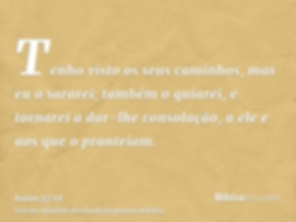 Tenho visto os seus caminhos, mas eu o sararei; também o guiarei, e tornarei a dar-lhe consolação, a ele e aos que o pranteiam.