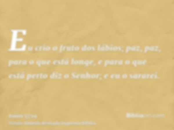 Eu crio o fruto dos lábios; paz, paz, para o que está longe, e para o que está perto diz o Senhor; e eu o sararei.