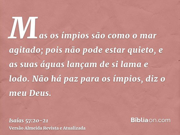 Mas os ímpios são como o mar agitado; pois não pode estar quieto, e as suas águas lançam de si lama e lodo.Não há paz para os ímpios, diz o meu Deus.