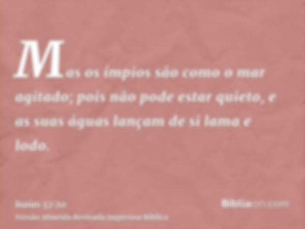 Mas os ímpios são como o mar agitado; pois não pode estar quieto, e as suas águas lançam de si lama e lodo.