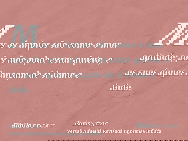 Mas os ímpios são como o mar agitado; pois não pode estar quieto, e as suas águas lançam de si lama e lodo.