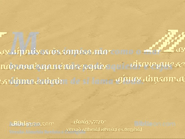 Mas os ímpios são como o mar bravo que se não pode aquietar e cujas águas lançam de si lama e lodo.