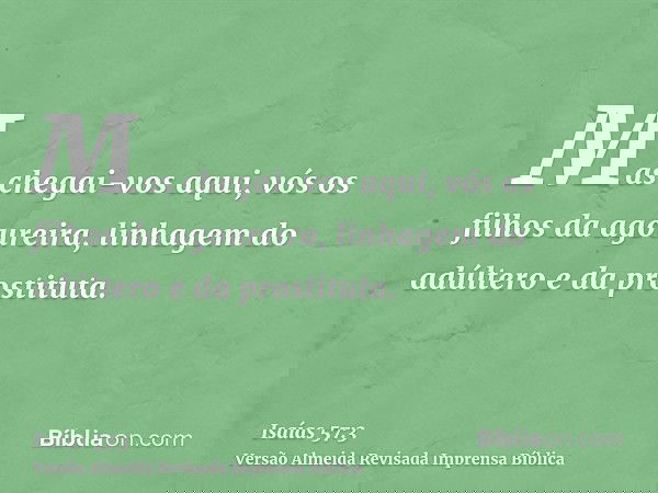 Mas chegai-vos aqui, vós os filhos da agoureira, linhagem do adúltero e da prostituta.