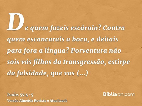 De quem fazeis escárnio? Contra quem escancarais a boca, e deitais para fora a língua? Porventura não sois vós filhos da transgressão, estirpe da falsidade,que 