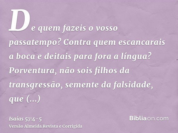 De quem fazeis o vosso passatempo? Contra quem escancarais a boca e deitais para fora a língua? Porventura, não sois filhos da transgressão, semente da falsidad