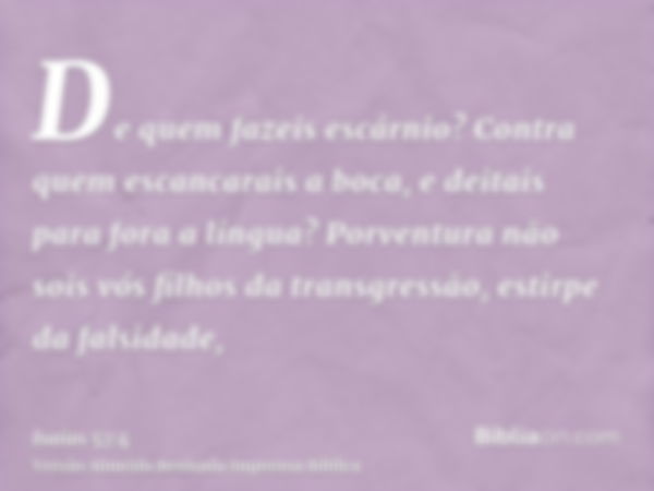 De quem fazeis escárnio? Contra quem escancarais a boca, e deitais para fora a língua? Porventura não sois vós filhos da transgressão, estirpe da falsidade,