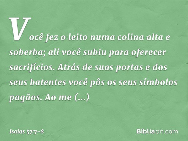 Você fez o leito numa colina
alta e soberba;
ali você subiu para oferecer sacrifícios. Atrás de suas portas e dos seus batentes
você pôs os seus símbolos pagãos