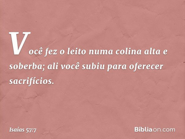 Você fez o leito numa colina
alta e soberba;
ali você subiu para oferecer sacrifícios. -- Isaías 57:7