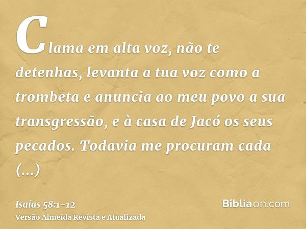 Clama em alta voz, não te detenhas, levanta a tua voz como a trombeta e anuncia ao meu povo a sua transgressão, e à casa de Jacó os seus pecados.Todavia me proc