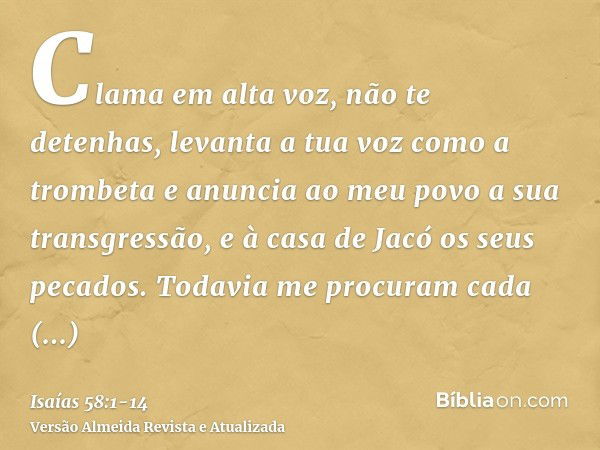 Clama em alta voz, não te detenhas, levanta a tua voz como a trombeta e anuncia ao meu povo a sua transgressão, e à casa de Jacó os seus pecados.Todavia me proc