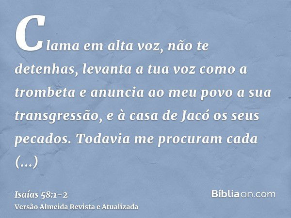 Clama em alta voz, não te detenhas, levanta a tua voz como a trombeta e anuncia ao meu povo a sua transgressão, e à casa de Jacó os seus pecados.Todavia me proc