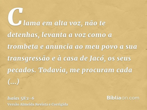 Clama em alta voz, não te detenhas, levanta a voz como a trombeta e anuncia ao meu povo a sua transgressão e à casa de Jacó, os seus pecados.Todavia, me procura