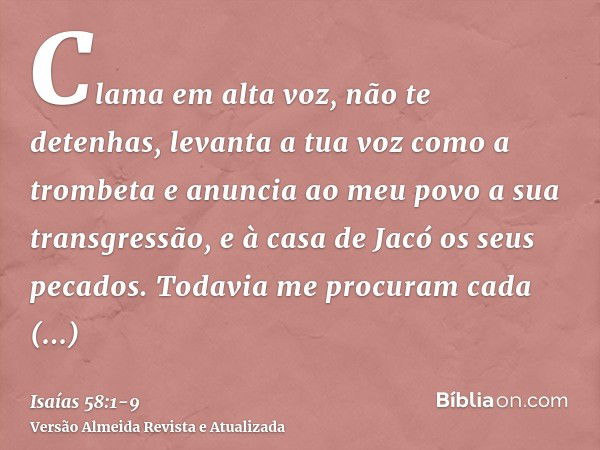 Clama em alta voz, não te detenhas, levanta a tua voz como a trombeta e anuncia ao meu povo a sua transgressão, e à casa de Jacó os seus pecados.Todavia me proc