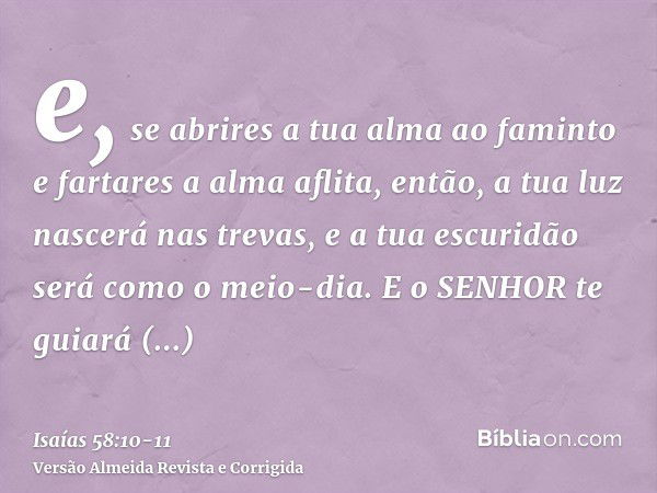 e, se abrires a tua alma ao faminto e fartares a alma aflita, então, a tua luz nascerá nas trevas, e a tua escuridão será como o meio-dia.E o SENHOR te guiará c