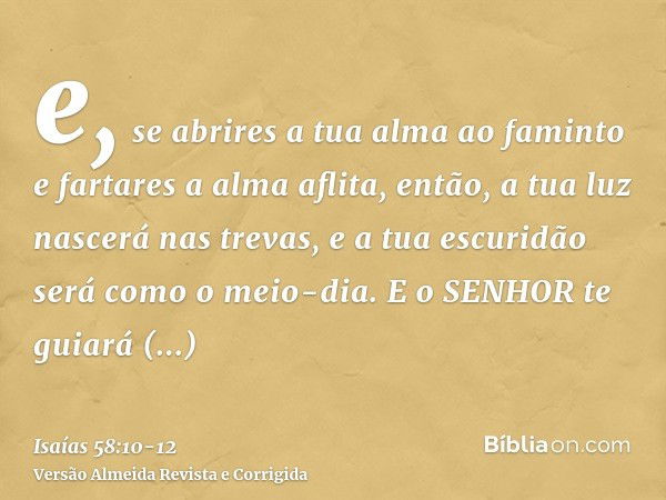 e, se abrires a tua alma ao faminto e fartares a alma aflita, então, a tua luz nascerá nas trevas, e a tua escuridão será como o meio-dia.E o SENHOR te guiará c