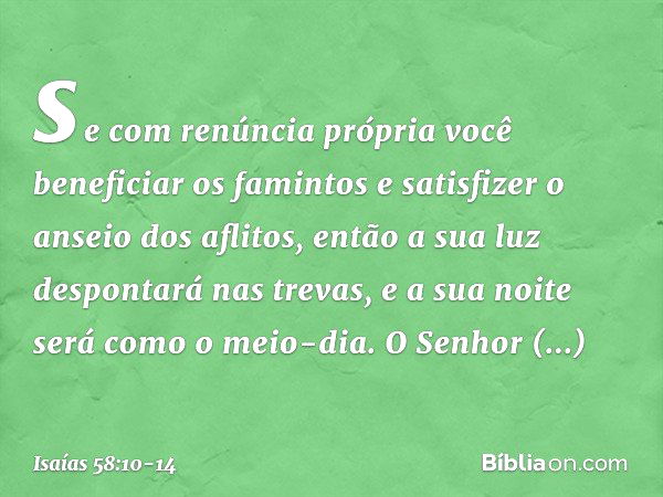 se com renúncia própria
você beneficiar os famintos
e satisfizer o anseio dos aflitos,
então a sua luz despontará nas trevas,
e a sua noite será como o meio-dia