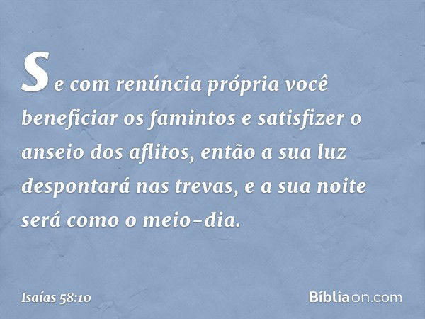 se com renúncia própria
você beneficiar os famintos
e satisfizer o anseio dos aflitos,
então a sua luz despontará nas trevas,
e a sua noite será como o meio-dia