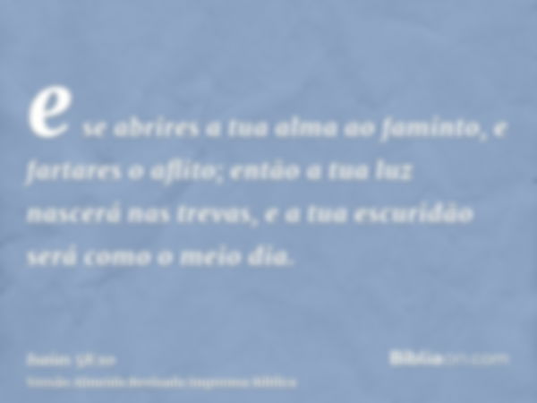 e se abrires a tua alma ao faminto, e fartares o aflito; então a tua luz nascerá nas trevas, e a tua escuridão será como o meio dia.