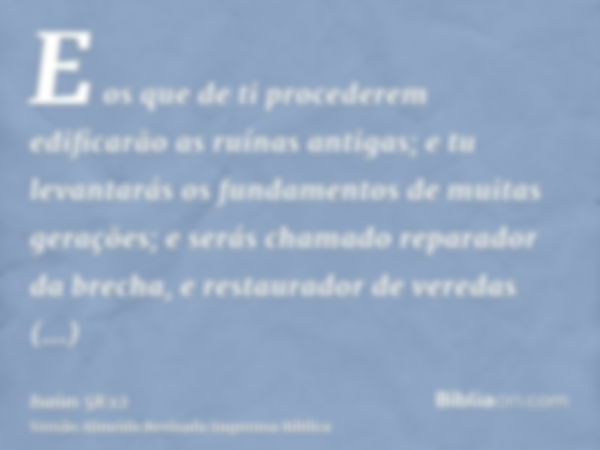 E os que de ti procederem edificarão as ruínas antigas; e tu levantarás os fundamentos de muitas gerações; e serás chamado reparador da brecha, e restaurador de