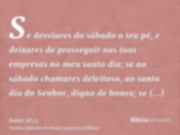 Se desviares do sábado o teu pé, e deixares de prosseguir nas tuas empresas no meu santo dia; se ao sábado chamares deleitoso, ao santo dia do Senhor, digno de 