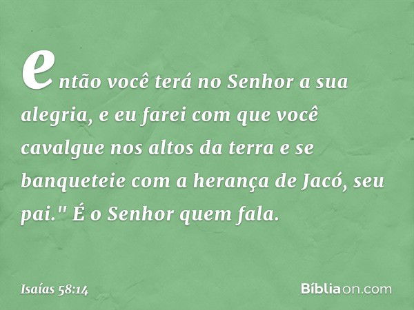 então você terá no Senhor
a sua alegria,
e eu farei com que você cavalgue
nos altos da terra
e se banqueteie com a herança
de Jacó, seu pai."
É o Senhor quem fa