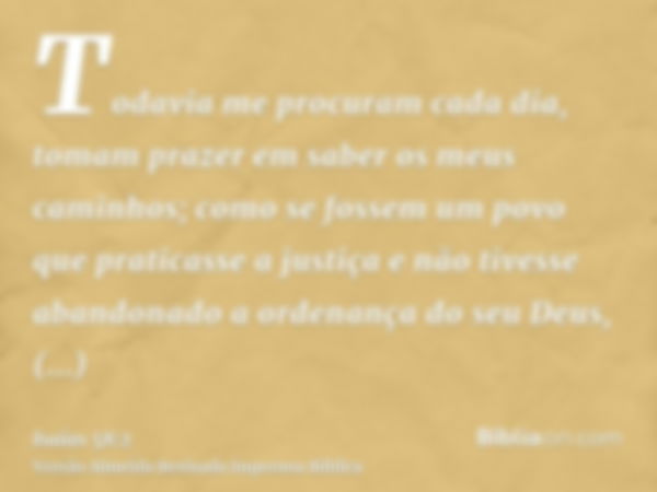 Todavia me procuram cada dia, tomam prazer em saber os meus caminhos; como se fossem um povo que praticasse a justiça e não tivesse abandonado a ordenança do se