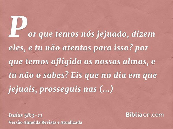 Por que temos nós jejuado, dizem eles, e tu não atentas para isso? por que temos afligido as nossas almas, e tu não o sabes? Eis que no dia em que jejuais, pros