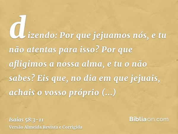 dizendo: Por que jejuamos nós, e tu não atentas para isso? Por que afligimos a nossa alma, e tu o não sabes? Eis que, no dia em que jejuais, achais o vosso próp