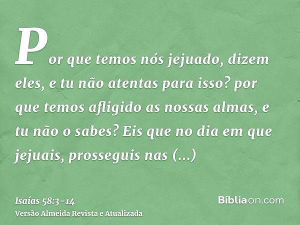 Por que temos nós jejuado, dizem eles, e tu não atentas para isso? por que temos afligido as nossas almas, e tu não o sabes? Eis que no dia em que jejuais, pros