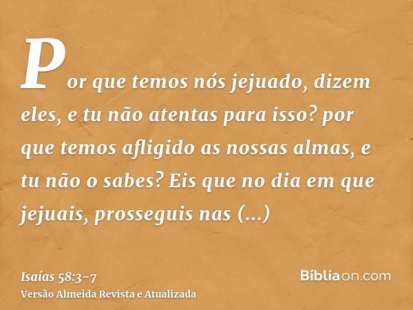 Por que temos nós jejuado, dizem eles, e tu não atentas para isso? por que temos afligido as nossas almas, e tu não o sabes? Eis que no dia em que jejuais, pros