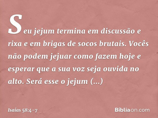 Seu jejum termina em discussão e rixa
e em brigas de socos brutais.
Vocês não podem jejuar como fazem hoje
e esperar que a sua voz seja ouvida no alto. Será ess