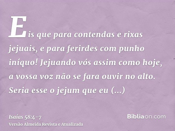 Eis que para contendas e rixas jejuais, e para ferirdes com punho iníquo! Jejuando vós assim como hoje, a vossa voz não se fara ouvir no alto.Seria esse o jejum