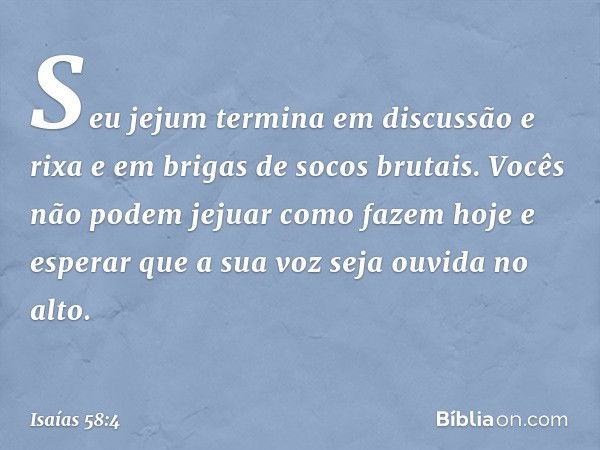 Seu jejum termina em discussão e rixa
e em brigas de socos brutais.
Vocês não podem jejuar como fazem hoje
e esperar que a sua voz seja ouvida no alto. -- Isaía