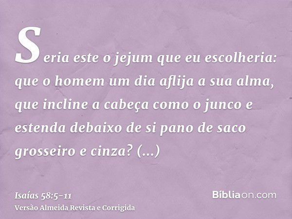 Seria este o jejum que eu escolheria: que o homem um dia aflija a sua alma, que incline a cabeça como o junco e estenda debaixo de si pano de saco grosseiro e c