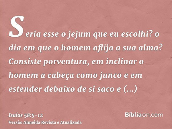 Seria esse o jejum que eu escolhi? o dia em que o homem aflija a sua alma? Consiste porventura, em inclinar o homem a cabeça como junco e em estender debaixo de