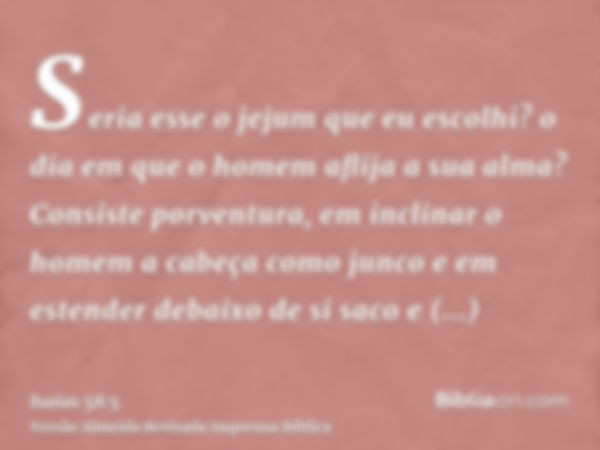 Seria esse o jejum que eu escolhi? o dia em que o homem aflija a sua alma? Consiste porventura, em inclinar o homem a cabeça como junco e em estender debaixo de