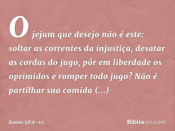 "O jejum que desejo não é este:
soltar as correntes da injustiça,
desatar as cordas do jugo,
pôr em liberdade os oprimidos
e romper todo jugo? Não é partilhar s