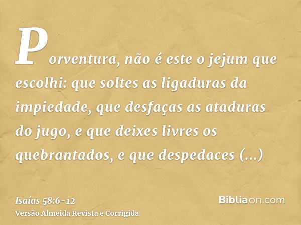 Porventura, não é este o jejum que escolhi: que soltes as ligaduras da impiedade, que desfaças as ataduras do jugo, e que deixes livres os quebrantados, e que d