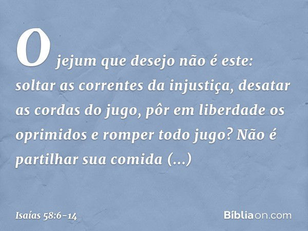 "O jejum que desejo não é este:
soltar as correntes da injustiça,
desatar as cordas do jugo,
pôr em liberdade os oprimidos
e romper todo jugo? Não é partilhar s