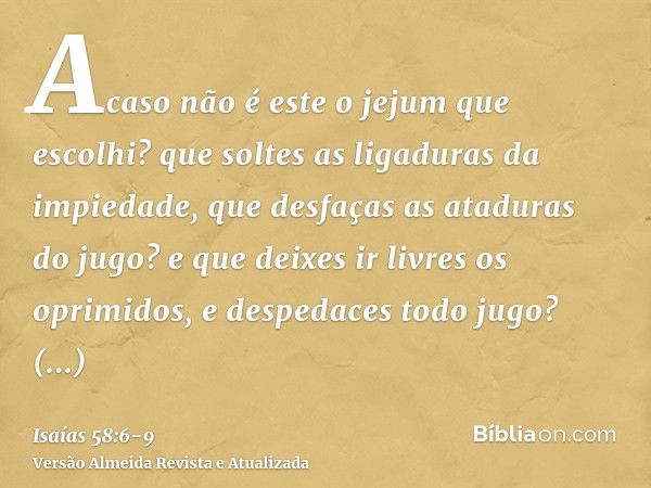 Acaso não é este o jejum que escolhi? que soltes as ligaduras da impiedade, que desfaças as ataduras do jugo? e que deixes ir livres os oprimidos, e despedaces 