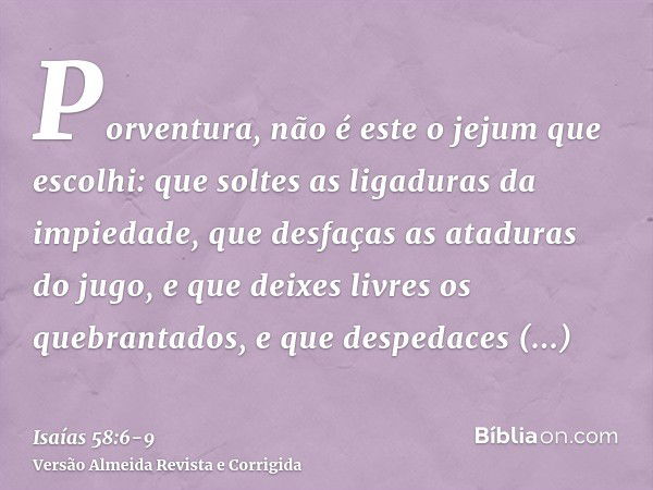 Porventura, não é este o jejum que escolhi: que soltes as ligaduras da impiedade, que desfaças as ataduras do jugo, e que deixes livres os quebrantados, e que d