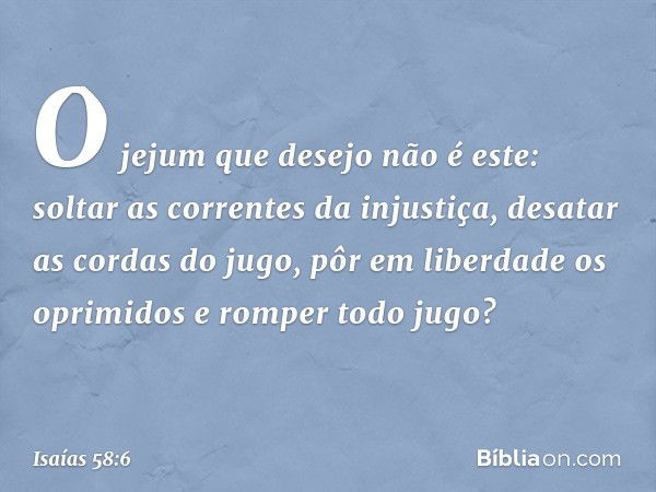 "O jejum que desejo não é este:
soltar as correntes da injustiça,
desatar as cordas do jugo,
pôr em liberdade os oprimidos
e romper todo jugo? -- Isaías 58:6