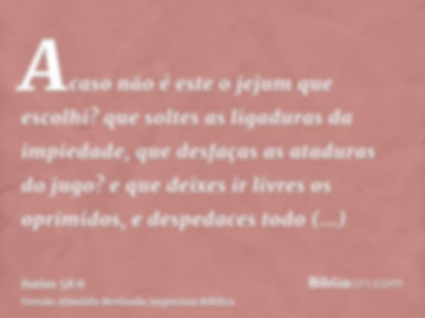 Acaso não é este o jejum que escolhi? que soltes as ligaduras da impiedade, que desfaças as ataduras do jugo? e que deixes ir livres os oprimidos, e despedaces 