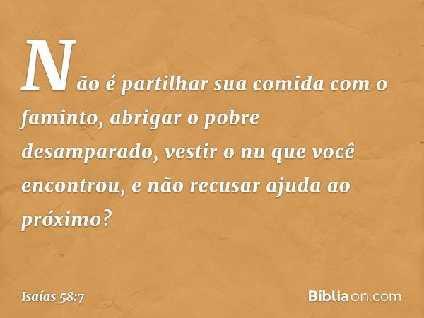 Não é partilhar sua comida
com o faminto,
abrigar o pobre desamparado,
vestir o nu que você encontrou,
e não recusar ajuda ao próximo? -- Isaías 58:7