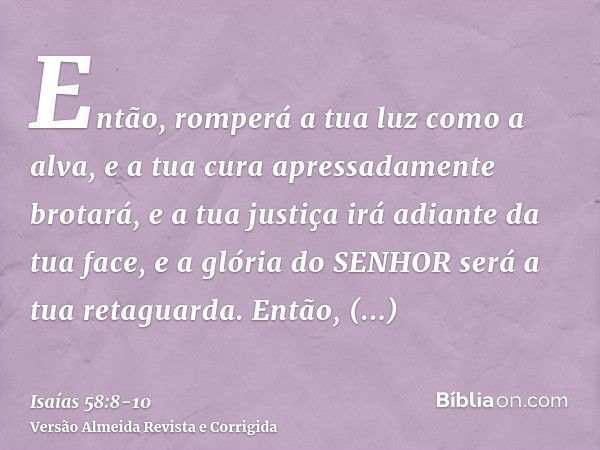 Então, romperá a tua luz como a alva, e a tua cura apressadamente brotará, e a tua justiça irá adiante da tua face, e a glória do SENHOR será a tua retaguarda.E