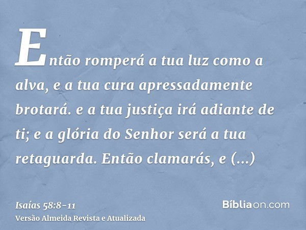 Então romperá a tua luz como a alva, e a tua cura apressadamente brotará. e a tua justiça irá adiante de ti; e a glória do Senhor será a tua retaguarda.Então cl