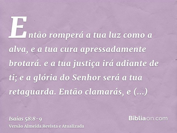 Então romperá a tua luz como a alva, e a tua cura apressadamente brotará. e a tua justiça irá adiante de ti; e a glória do Senhor será a tua retaguarda.Então cl