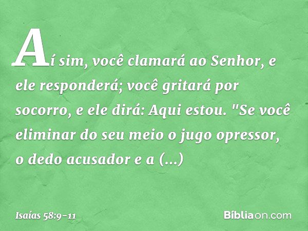 Aí sim, você clamará ao Senhor,
e ele responderá;
você gritará por socorro, e ele dirá:
Aqui estou.
"Se você eliminar do seu meio
o jugo opressor,
o dedo acusad