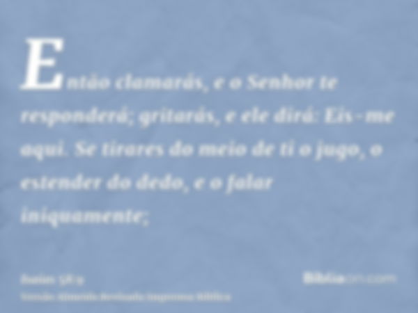 Então clamarás, e o Senhor te responderá; gritarás, e ele dirá: Eis-me aqui. Se tirares do meio de ti o jugo, o estender do dedo, e o falar iniquamente;