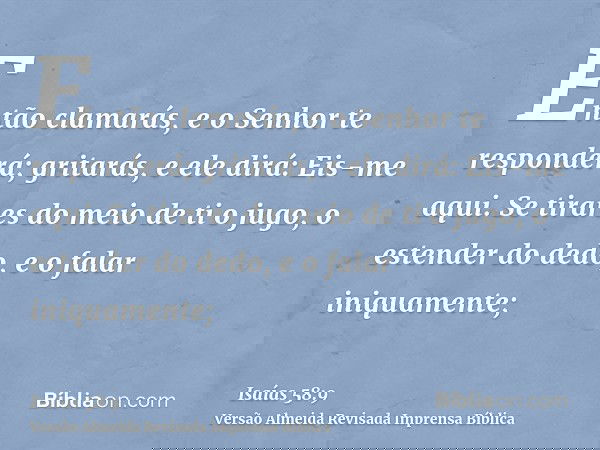 Então clamarás, e o Senhor te responderá; gritarás, e ele dirá: Eis-me aqui. Se tirares do meio de ti o jugo, o estender do dedo, e o falar iniquamente;